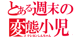 とある週末の変態小児（クレヨンしんちゃん）