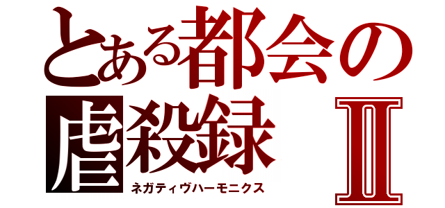 とある都会の虐殺録Ⅱ（ネガティヴハーモニクス）