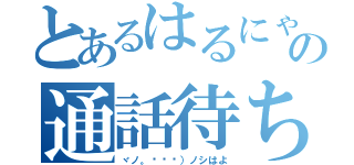 とあるはるにゃんの通話待ち（ヾノ。ÒㅅÓ）ノシはよ）