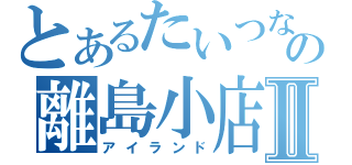 とあるたいつな２世の離島小店Ⅱ（アイランド）