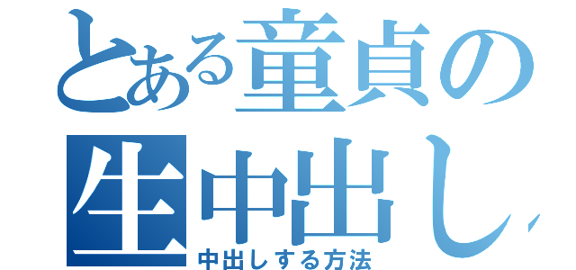 とある童貞の生中出し（中出しする方法）