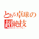 とある卓球の超絶技（スーパープレー）