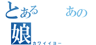 とある  あの娘（カワイイヨー）