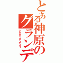 とある神原のグランデ生活（いままでありがとう）