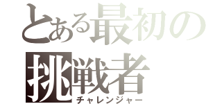 とある最初の挑戦者（チャレンジャー）