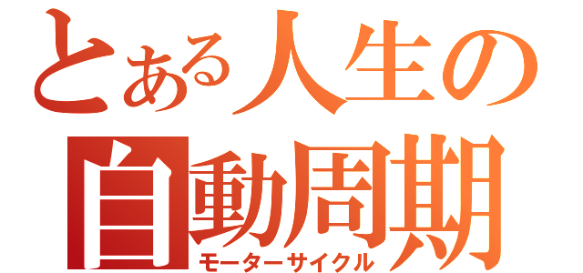 とある人生の自動周期（モーターサイクル）