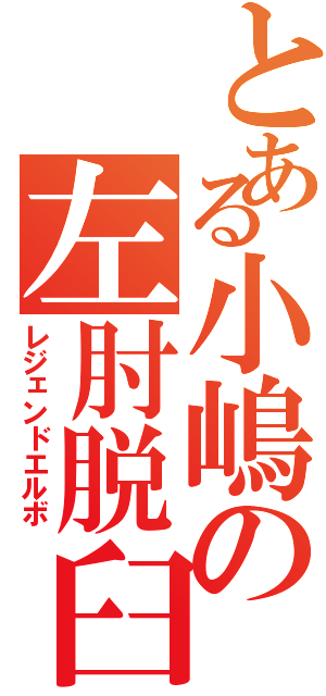 とある小嶋の左肘脱臼（レジェンドエルボ）