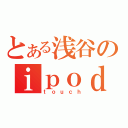 とある浅谷のｉｐｏｄ（ｔｏｕｃｈ）