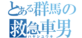 とある群馬の救急車男（ハヤシユウキ）