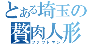 とある埼玉の贅肉人形（ファットマン）