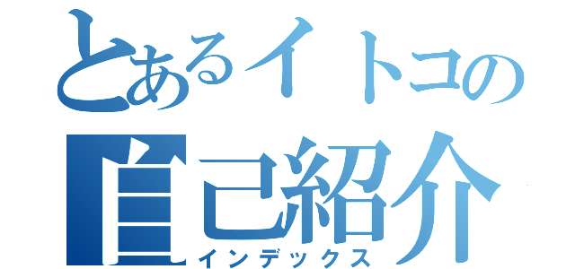 とあるイトコの自己紹介（インデックス）