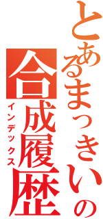 とあるまっきいの合成履歴（インデックス）