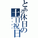 とある休日の土日祝日（ホリデイ）