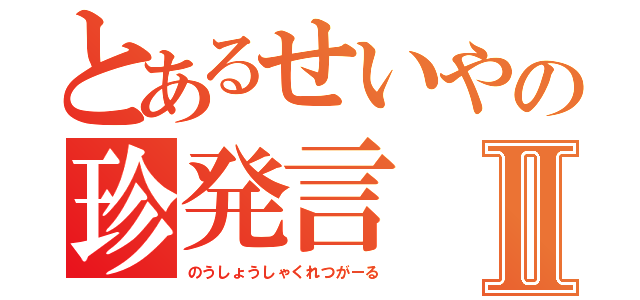 とあるせいやの珍発言Ⅱ（のうしょうしゃくれつがーる）