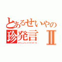 とあるせいやの珍発言Ⅱ（のうしょうしゃくれつがーる）