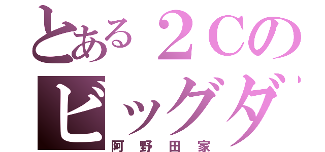 とある２Ｃのビッグダディ（阿野田家）