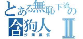 とある無恥下流の含狗人Ⅱ（沙朗黑優）