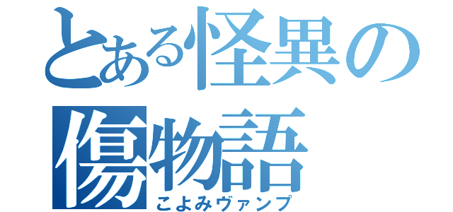 とある怪異の傷物語（こよみヴァンプ）