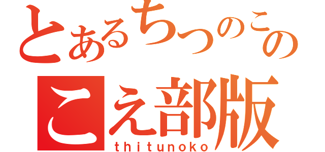 とあるちつのこのこえ部版（ｔｈｉｔｕｎｏｋｏ）