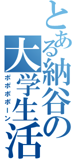 とある納谷の大学生活Ⅱ（ポポポポーン）