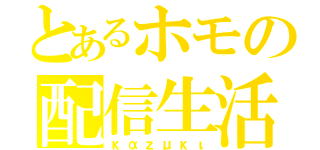 とあるホモの配信生活（καｚμκι）