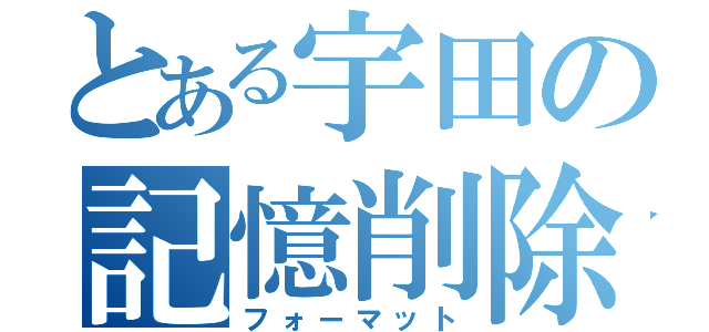 とある宇田の記憶削除（フォーマット）