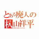 とある廃人の杁山祥平（ガラパゴス＝マイマイ）