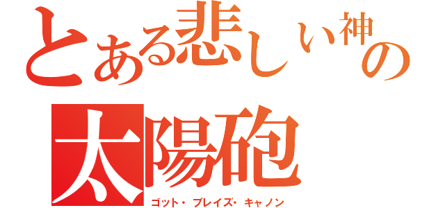 とある悲しい神の太陽砲（ゴット・ブレイズ・キャノン）