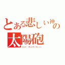 とある悲しい神の太陽砲（ゴット・ブレイズ・キャノン）