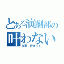 とある演劇部の叶わない恋（先輩 好きです）