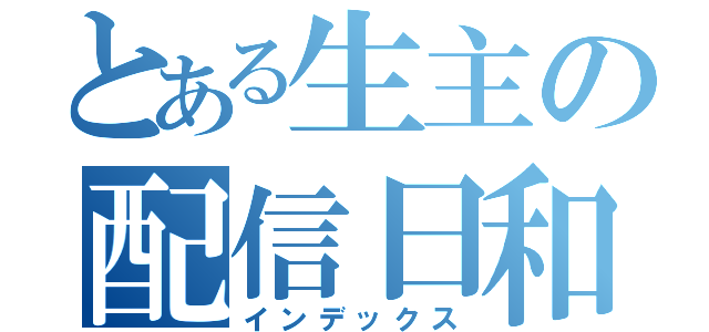 とある生主の配信日和（インデックス）