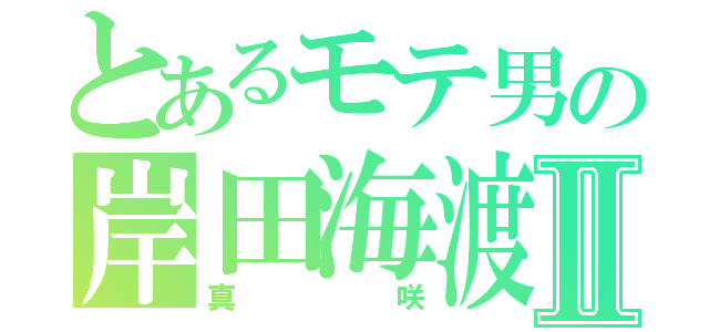 とあるモテ男の岸田海渡Ⅱ（真咲）