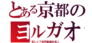 とある京都のヨルガオ（耳レイプ系声優遊佐浩二）