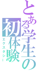 とある学生の初体験（エクスタシー）