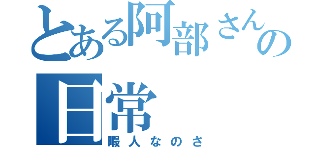 とある阿部さんの日常（暇人なのさ）