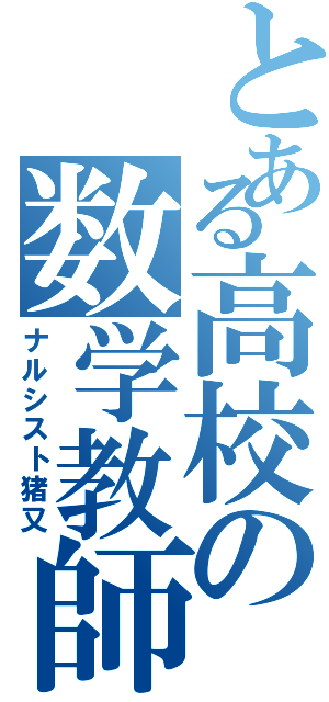 とある高校の数学教師（ナルシスト猪又）