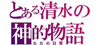 とある清水の神的物語（ただの日常）