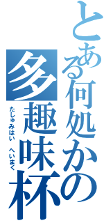 とある何処かの多趣味杯    Ｆｉｎ（たしゅみはい へいまく）