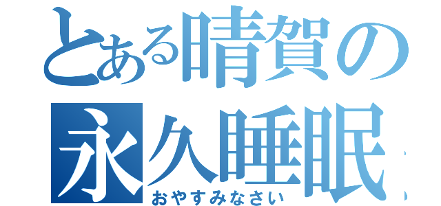 とある晴賀の永久睡眠（おやすみなさい）