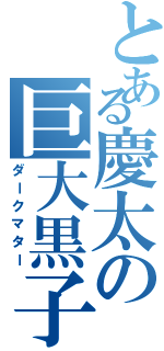 とある慶太の巨大黒子（ダークマター）