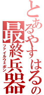 とあるやすはるの最終兵器Ⅱ（ファイルウェポン）