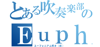 とある吹奏楽部のＥｕｐｈ吹き（ユーフォニアム吹き（仮））