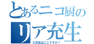 とあるニコ厨のリア充生活（３次元はここですか？）