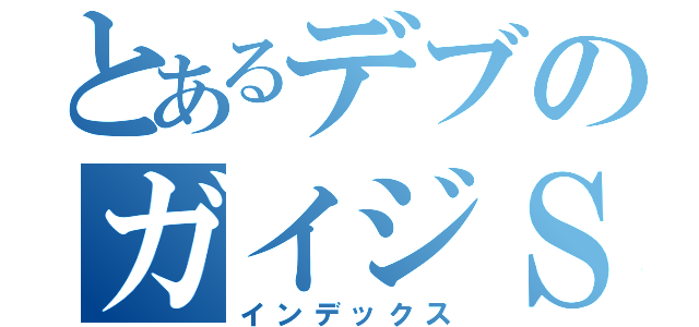 とあるデブのガイジＳさん（インデックス）