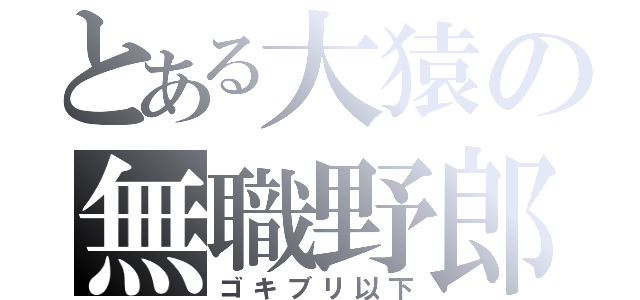 とある大猿の無職野郎（ゴキブリ以下）