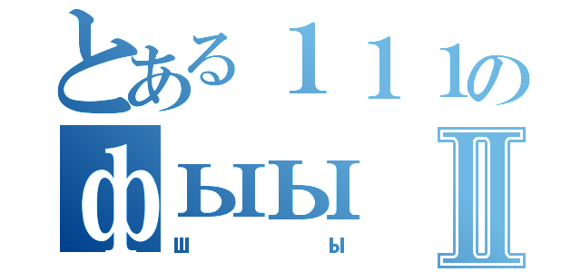 とある１１１のфыыⅡ（шы）