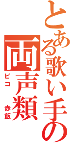 とある歌い手の両声類（ピコ　　赤飯）