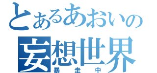 とあるあおいの妄想世界（暴走中）