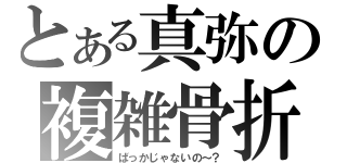 とある真弥の複雑骨折（ばっかじゃないの～？）