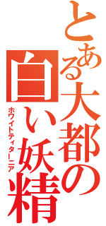 とある大都の白い妖精（ホワイトティターニア）